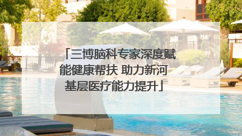 三博脑科专家深度赋能健康帮扶 助力新河基层医疗能力提升