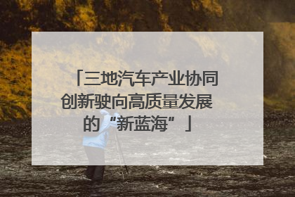 三地汽车产业协同创新驶向高质量发展的“新蓝海”