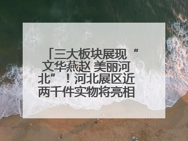 三大板块展现“文华燕赵 美丽河北”！河北展区近两千件实物将亮相深圳文博会
