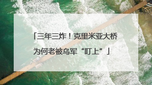 三年三炸！克里米亚大桥为何老被乌军“盯上”
