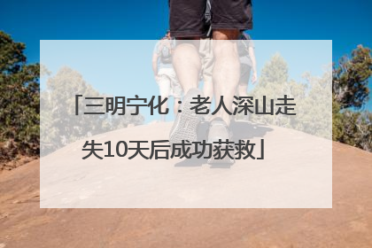 三明宁化：老人深山走失10天后成功获救