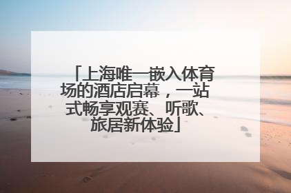 上海唯一嵌入体育场的酒店启幕，一站式畅享观赛、听歌、旅居新体验