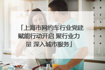 上海市网约车行业党建赋能行动开启 聚行业力量 深入城市服务