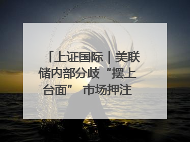 上证国际｜美联储内部分歧“摆上台面” 市场押注秋季开启降息