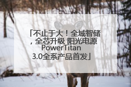 不止于大！全域智储，全芯升级 阳光电源PowerTitan3.0全系产品首发