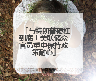 与特朗普硬杠到底！美联储众官员重申保持政策耐心