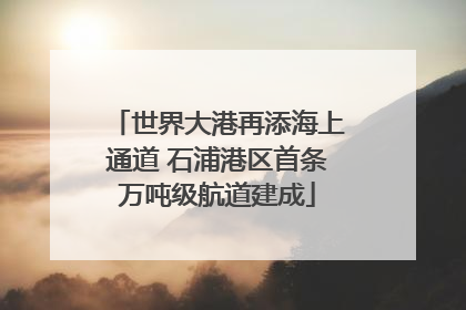 世界大港再添海上通道 石浦港区首条万吨级航道建成