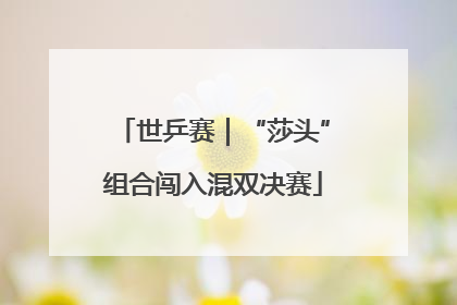 世乒赛｜“莎头”组合闯入混双决赛