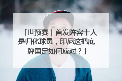 世预赛｜首发阵容十人是归化球员，印尼这把底牌国足如何应对？