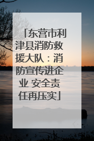 东营市利津县消防救援大队：消防宣传进企业 安全责任再压实