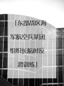 东部战区海军航空兵某团组织长航时反潜训练