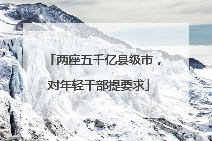 两座五千亿县级市，对年轻干部提要求