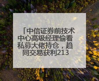中信证券前技术中心高级经理偷看私募大佬持仓，趋同交易获利213万！请求减免处罚无效，被罚没426万
