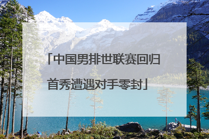 中国男排世联赛回归首秀遭遇对手零封