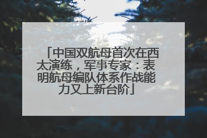 中国双航母首次在西太演练，军事专家：表明航母编队体系作战能力又上新台阶