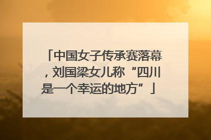 中国女子传承赛落幕，刘国梁女儿称“四川是一个幸运的地方”