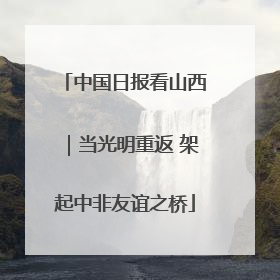 中国日报看山西｜当光明重返 架起中非友谊之桥