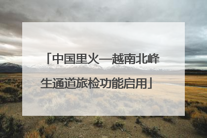 中国里火—越南北峰生通道旅检功能启用