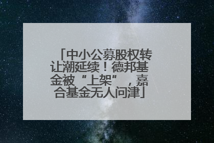 中小公募股权转让潮延续！德邦基金被“上架”，嘉合基金无人问津