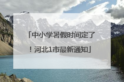 中小学暑假时间定了！河北1市最新通知