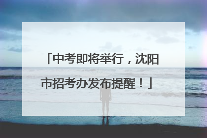 中考即将举行，沈阳市招考办发布提醒！