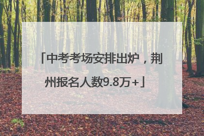 中考考场安排出炉，荆州报名人数9.8万+