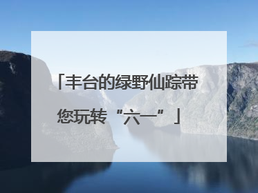 丰台的绿野仙踪带您玩转“六一”