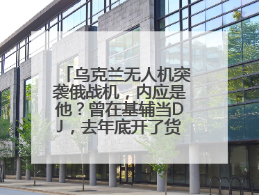 乌克兰无人机突袭俄战机，内应是他？曾在基辅当DJ，去年底开了货运公司