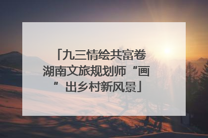 九三情绘共富卷 湖南文旅规划师“画”出乡村新风景