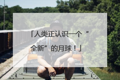 人类正认识一个“全新”的月球！