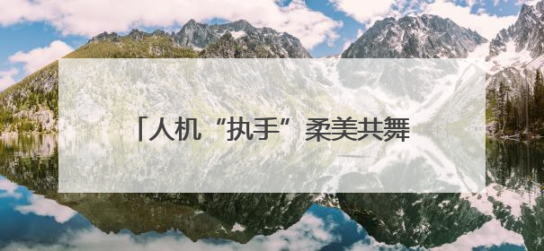 人机“执手”柔美共舞 新松新款大负载工业机器人亮相端午晚会