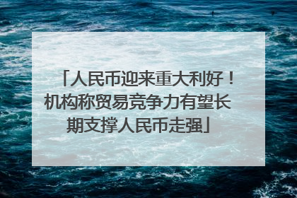 人民币迎来重大利好！机构称贸易竞争力有望长期支撑人民币走强