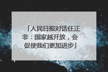 人民日报对话任正非：国家越开放，会促使我们更加进步