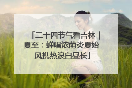 二十四节气看吉林｜夏至：蝉唱浓荫炎夏始 风携热浪白昼长