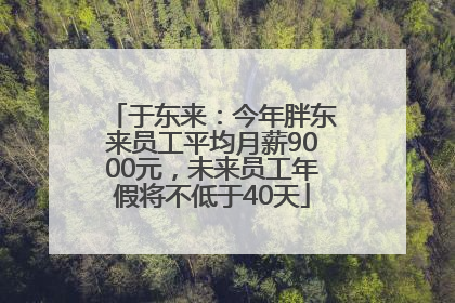 于东来：今年胖东来员工平均月薪9000元，未来员工年假将不低于40天