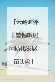 云岭时评丨警惕旅居同质化发展苗头④