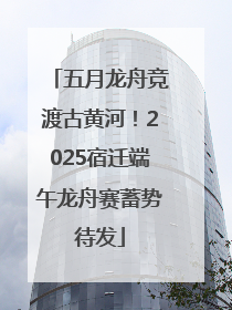五月龙舟竞渡古黄河！2025宿迁端午龙舟赛蓄势待发