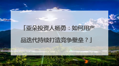 亚朵投资人杨勇：如何用产品迭代持续打造竞争壁垒？