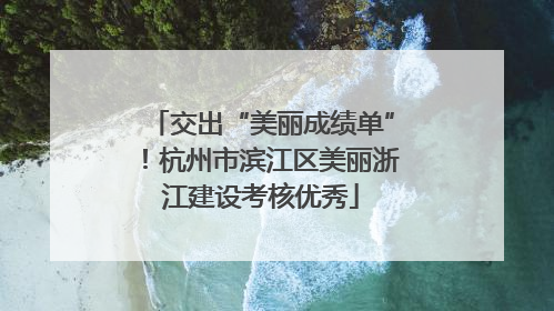 交出“美丽成绩单”！杭州市滨江区美丽浙江建设考核优秀