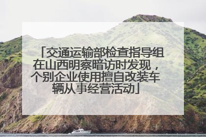 交通运输部检查指导组在山西明察暗访时发现，个别企业使用擅自改装车辆从事经营活动
