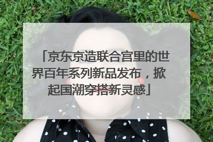 京东京造联合宫里的世界百年系列新品发布，掀起国潮穿搭新灵感