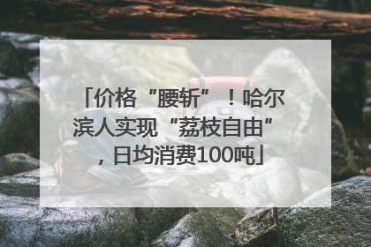 价格“腰斩”！哈尔滨人实现“荔枝自由”，日均消费100吨