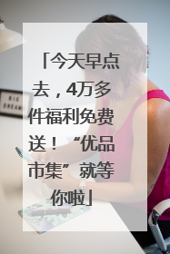 今天早点去，4万多件福利免费送！“优品市集”就等你啦