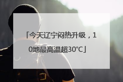 今天辽宁闷热升级，10地最高温超30℃