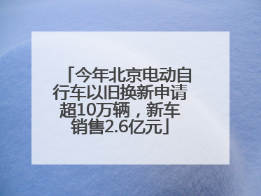 今年北京电动自行车以旧换新申请超10万辆，新车销售2.6亿元