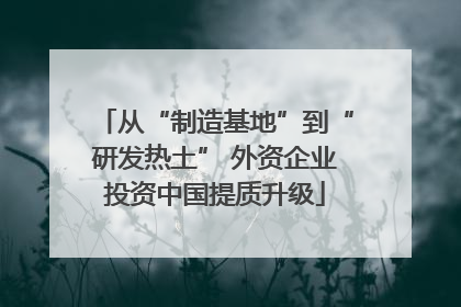 从“制造基地”到“研发热土” 外资企业投资中国提质升级