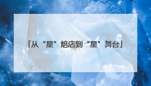 从“星”焙店到“星”舞台