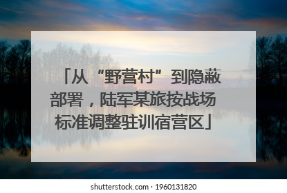 从“野营村”到隐蔽部署，陆军某旅按战场标准调整驻训宿营区