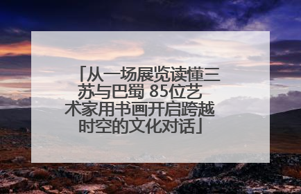 从一场展览读懂三苏与巴蜀 85位艺术家用书画开启跨越时空的文化对话