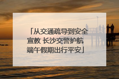 从交通疏导到安全宣教 长沙交警护航端午假期出行平安